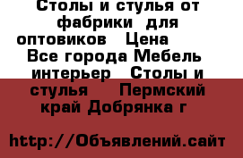 Столы и стулья от фабрики, для оптовиков › Цена ­ 180 - Все города Мебель, интерьер » Столы и стулья   . Пермский край,Добрянка г.